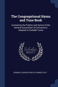 The Congregational Hymn and Tune Book : Containing the Psalms and Hymns of the General Association of Connecticut, Adapted to Suitable Tunes by General Association of Connecticut - Paperback