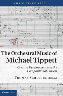 The Orchestral Music of Michael Tippett : Creative Development and the Compositional Process by Thomas Schuttenhelm - Hardback