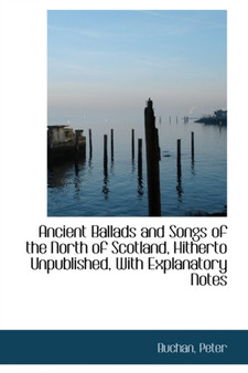 Ancient Ballads and Songs of the North of Scotland, Hitherto Unpublished, with Explanatory Notes by Buchan Peter - Paperback