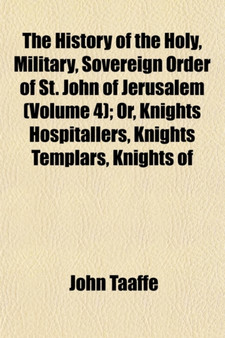 The History of the Holy, Military, Sovereign Order of St. John of Jerusalem (Volume 4); Or, Knights Hospitallers, Knights Templars, Knights of Rhodes, Knights of Malta