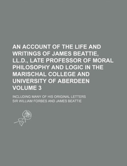 An Account of the Life and Writings of James Beattie, LL.D., Late Professor of Moral Philosophy and Logic in the Marischal College and University of