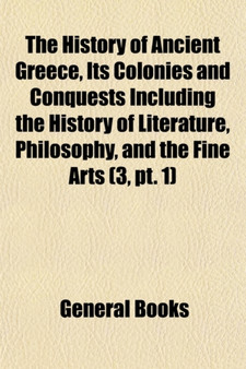 The History of Ancient Greece, Its Colonies and Conquests Including the History of Literature, Philosophy, and the Fine Arts (Volume 3, PT. 1)