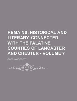 Remains, Historical and Literary, Connected with the Palatine Counties of Lancaster and Chester (Volume 7)