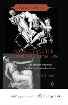 Sexuality and the Gothic Magic Lantern : Desire, Eroticism and Literary Visibilities from Byron to Bram Stoker by Jones D. Jones - Paperback