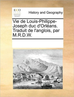Vie de Louis-Philippe-Joseph Duc D'Orleans. Traduit de L'Anglois, Par M.R.D.W.