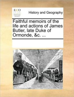 Faithful memoirs of the life and actions of James Butler, late Duke of Ormonde, &c. ...