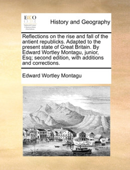 Reflections on the Rise and Fall of the Antient Republicks. Adapted to the Present State of Great Britain. by Edward Wortley Montagu, Junior, Esq; Second Edition, with Additions and Corrections.