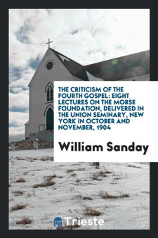 The Criticism of the Fourth Gospel. Eight Lectures on the Morse Foundation, Delivered in the Union Seminary, New York in October and November, 1904