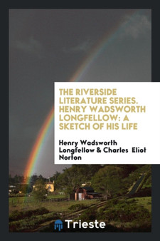 The Riverside Literature Series. Henry Wadsworth Longfellow : A Sketch of His Life
