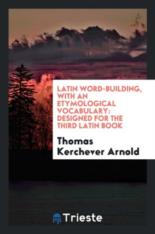 Latin Word-Building, with an Etymological Vocabulary : Designed for the Third Latin Book