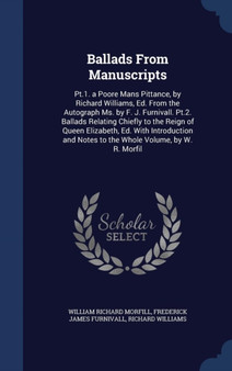 Ballads From Manuscripts : Pt.1. a Poore Mans Pittance, by Richard Williams, Ed. From the Autograph Ms. by F. J. Furnivall. Pt.2. Ballads Relating Chiefly to the Reign of Queen Elizabeth, Ed. With Int by William Richard Morfill - Hardback