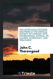 The Lettsomian Lectures, Delivered at the Medical Society of London, 1879, on Bronchial Asthma : Its Causes, Pathology, and Treatment