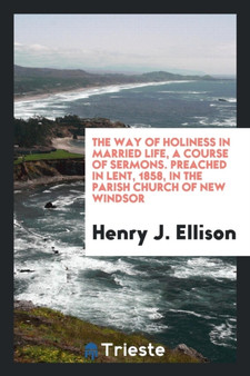 The Way of Holiness in Married Life, a Course of Sermons. Preached in Lent, 1858, in the Parish Church of New Windsor
