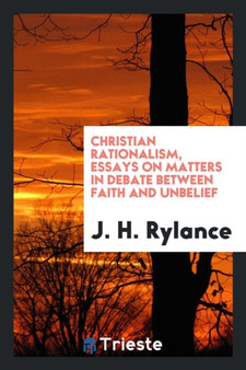 Christian Rationalism, Essays on Matters in Debate Between Faith and Unbelief