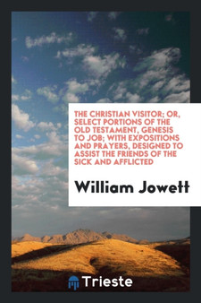The Christian Visitor; Or, Select Portions of the Old Testament, Genesis to Job; With Expositions and Prayers, Designed to Assist the Friends of the Sick and Afflicted