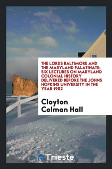 The Lords Baltimore and the Maryland Palatinate : Six Lectures on Maryland Colonial History Delivered Before the Johns Hopkins University in the Year 1902