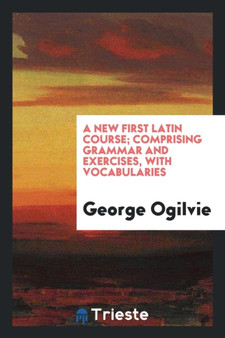 A New First Latin Course; Comprising Grammar and Exercises, with Vocabularies
