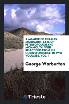A Memoir of Charles Mordaunt, Earl of Peterborough and Monmouth : With Selections from His Correspondence. in Two Volumes. Vol. I