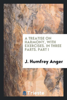 A Treatise on Harmony, with Exercises. in Three Parts. Part I