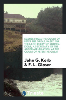 Scenes from the Court of Peter the Great, Based on the Latin Diary of John G. Korb, a Secretary of the Austrian Legation at the Court of Peter the Great