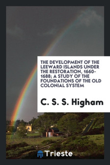 The Development of the Leeward Islands Under the Restoration, 1660-1688; A Study of the Foundations of the Old Colonial System