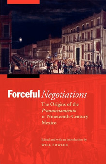 Forceful Negotiations : The Origins of the Pronunciamiento in Nineteenth-Century Mexico