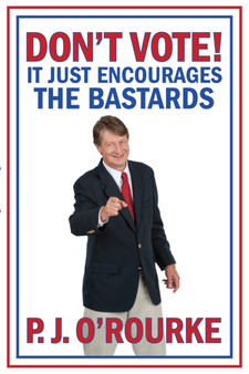 DON'T VOTE : It Just Encourages the Bastards by P.J. O'Rourke - Hardback