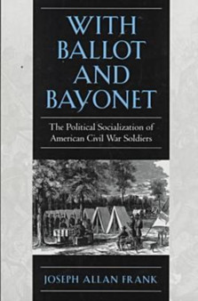 With Ballot and Bayonet : Political Socialization of American Civil War Soldiers