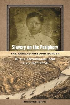 Slavery on the Periphery : The Kansas-Missouri Border in the Antebellum and Civil War Eras