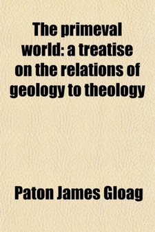 The Primeval World; A Treatise on the Relations of Geology to Theology