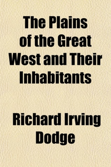 The Plains of the Great West and Their Inhabitants; Being a Description of the Plains, Game, Indians, &C., of the Great North American Desert