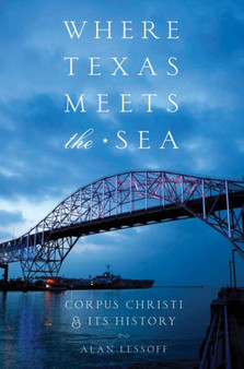 Where Texas Meets the Sea : Corpus Christi and Its History