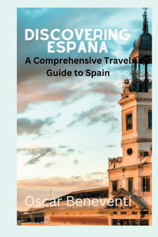 Discovering Espana : A Comprehensive Travel Guide to Spain