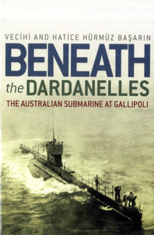 Beneath the Dardanelles : The Australian Submarine at Gallipoli