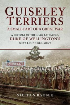 Guiseley Terriers: A Small Part of a Great War : A History of the 1/6th Battalion, Duke of Wellington's West Riding Regiment