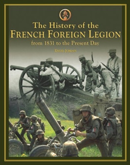 The History of the French Foreign Legion : From 1831 to Present Day