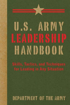 U.S. Army Leadership Handbook : Skills, Tactics, and Techniques for Leading in Any Situation