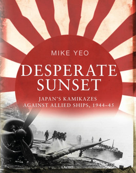 Desperate Sunset : Japan???s kamikazes against Allied ships, 1944???45