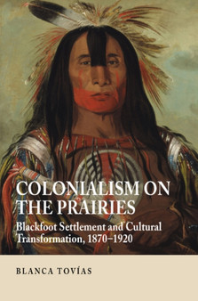 Colonialism on the Prairies : Blackfoot Settlement and Cultural Transformation, 1870-1920