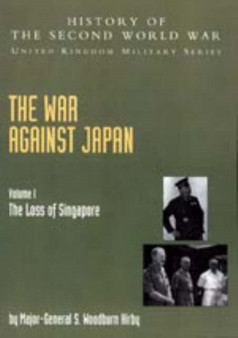 War Against Japan : The Loss of Singapore: History of the Second World War: United Kingdom Military Series: Official Campaign History v. I