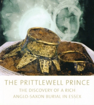 The Prittlewell Prince : The Discovery of a Rich Anglo-Saxon Burial in Essex