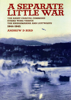 A Separate Little War : The Banff Coastal Command Strike Wing Versus the Kriegsmarine and Luftwaffe 1944-1945