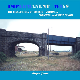Impermanent Ways: The Closed Lines of Britain Vol 6 - Cornwall and West Devon