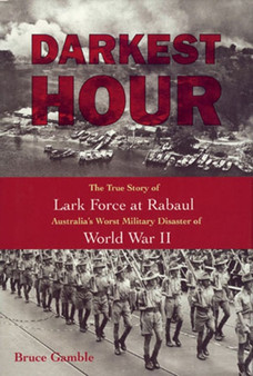 Darkest Hour : The True Story of Lark Force at Rabaul - Australia's Worst Military Disaster of World War II