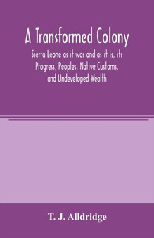 A Transformed Colony : Sierra Leone as it was and as it is, its Progress, Peoples, Native Customs, and Undeveloped Wealth