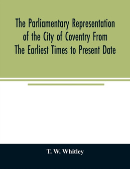 The parliamentary representation of the city of Coventry from the earliest times to present date; Being an Account of the Various Elections, Contests, Petitions, Lives of Members, Broadsheets, Chronic