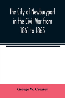 The city of Newburyport in the Civil War from 1861 to 1865 : with the individual records of the soldiers and sailors who served to its credit: also the war records of many natives and residents of the