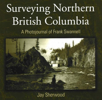 Surveying Northern British Columbia : A Photojournal of Frank Swannell