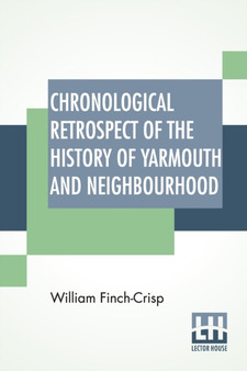 Chronological Retrospect Of The History Of Yarmouth And Neighbourhood : From A.D. 46 To 1884, Containing About 5,000 Important Local Events, &C.; And An Alphabetical List Of Mayors.