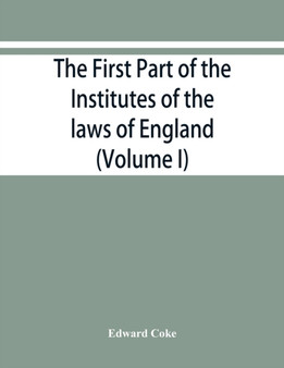 The first part of the Institutes of the laws of England, or, A commentary upon Littleton : not the name of the author only, but of the law itself: Haec ego grandaevus posui tibi, candide lector (Volum